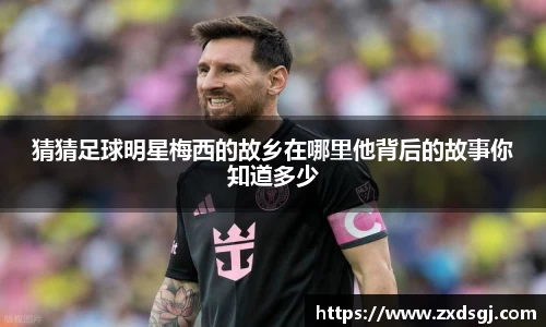 猜猜足球明星梅西的故乡在哪里他背后的故事你知道多少