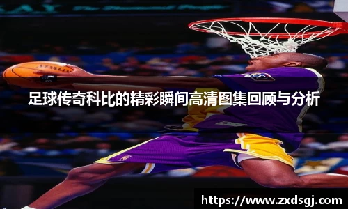 足球传奇科比的精彩瞬间高清图集回顾与分析