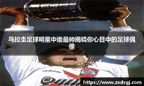 乌拉圭足球明星中谁最帅揭晓你心目中的足球偶像